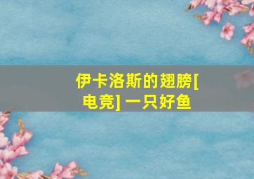 伊卡洛斯的翅膀[电竞] 一只好鱼